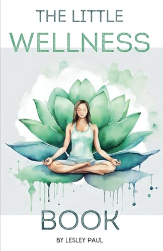 The Little Wellness Book: Easy To Follow Tips and Techniques To Improve Physical, Mental and Emotional Health