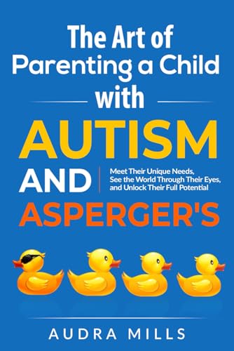 The Art of Parenting a Child with Autism and Asperger's: Meet Their Unique Needs, See the World Through Their Eyes, and Unlock Their Full Potential