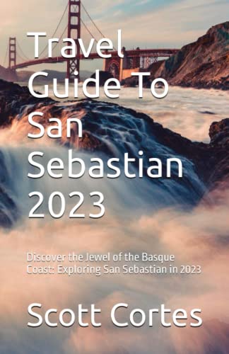 Travel Guide To San Sebastian 2023: Discover the Jewel of the Basque Coast: Exploring San Sebastian in 2023