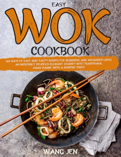 Easy Wok Cookbook : 365 Days of Easy and Tasty Recipes for Beginners and Advanced Users an Incredibly Delicious Culinary Journey into Traditional Asian Cuisine with a Modern Twist