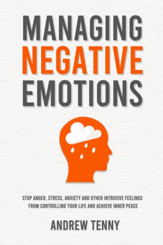 Managing Negative Emotions: Stop Anger, Stress, Anxiety and Other Intrusive Feelings From Controlling Your Life and Achieve Inner Peace