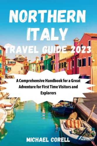 NORTHERN ITALY TRAVEL GUIDE 2023: A Comprehensive Handbook for a Great Adventure for First Time Visitors and Explorers