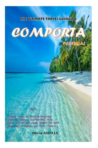 THE ULTIMATE TRAVEL GUIDE TO COMPORTA PORTUGAL 2023: PLUS Picture Views of Stunning Beaches, Landmarks, and Hidden Gems, as well as Luxury Hotels for both Seasoned Travelers and First-Timers