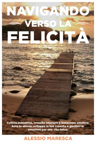 Navigando verso la felicitá: Coltiva autostima, crescita interiore e benessere emotivo. Ama te stesso, sviluppa la tua crescita e gestisci le emozioni per una vita felice.