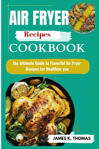 AIR FRYER RECIPES COOKBOOK: The ultimate Guide to Flavorful Air Fryer Recipes for Healthier you