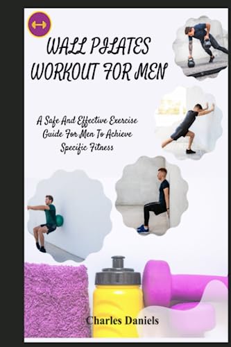 WALL PILATES WORKOUTS FOR MEN: A Safe and Effective Exercise guide for men to Achieve specific fitness