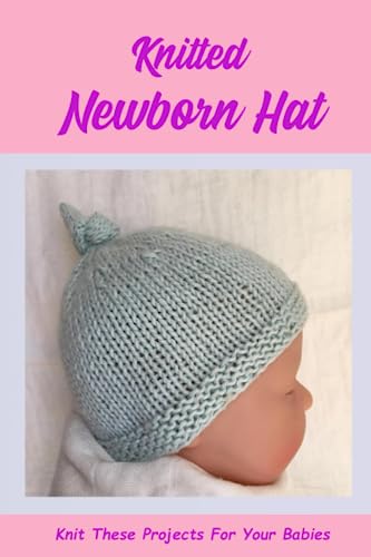 Knitted Newborn Hat: Knit These Projects For Your Babies: Keep Their Head Cozy And Protect Them