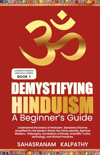 Demystifying Hinduism - a Beginner's Guide : Understand the Basics of Hinduism. Sanatana Dharma Simplified for the Modern World, the Hindu Identity, Spiritual Wisdom