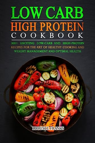 LOW CARB HIGH PROTEIN COOKBOOK: 300+ Exciting Low-Carb and High-Protein Recipes for the Art of Healthy Cooking and Weight Management and Optimal Health