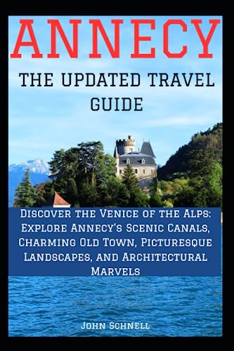 ANNECY:THE UPDATED TRAVEL GUIDE: Discover the Venice of the Alps: Explore Annecy's Scenic Canals, Charming Old Town, Picturesque Landscapes, and Architectural Marvels.