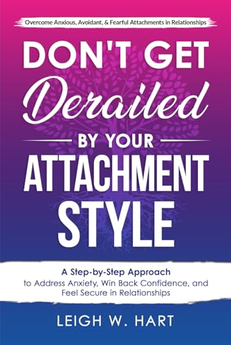 Don't Get Derailed by Your Attachment Style : A Step-By-Step Approach to Address Anxiety, Win Back Confidence, and Feel Secure in Relationships