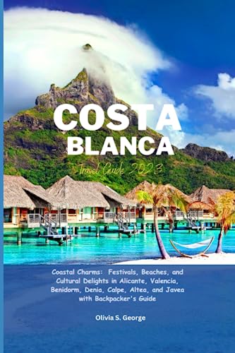 COSTA BLANCA TRAVEL GUIDE 2023: Coastal Charms: Festivals, Beaches, and Cultural Delights in Alicante, Valencia, Benidorm, Denia, Calpe, Altea, and ... Unveiling the World's Hidden Wonders)