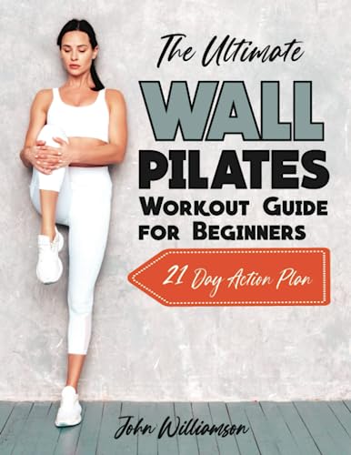 Ultimate Wall Pilates Workout Guide for Beginners : Proven and Easy to Follow Wall Pilates Exercises to Transform Your Body, Burn Fat and Feel Great. 21 Day Action Plan