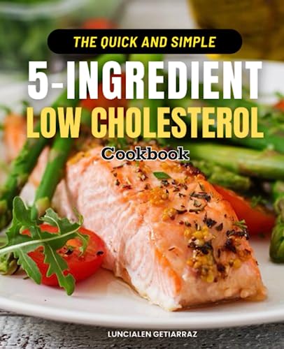 The Quick and Simple 5-Ingredient Low Cholesterol Cookbook: Your Essential Guide to Heart-Healthy, Delicious, and Easy-to-Prepare Meals