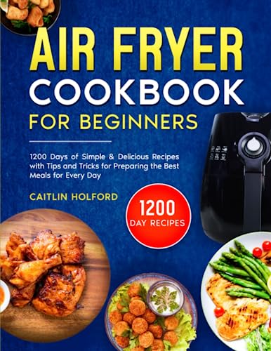 Air Fryer Cookbook for Beginners : 1200 Days of Simple and Delicious Recipes with Tips and Tricks for Preparing the Best Meals for Every Day