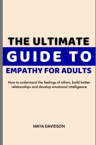 The Ultimate Guide to Empathy for Adults: How to understand the feelings of others, build better relationships and develop emotional intelligence