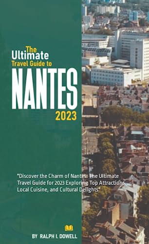 Ultimate Travel Guide to NANTES FRANCE 2023 : Discover the Charm of Nantes: the Ultimate Travel Guide for 2023 Exploring Top Attractions, Local Cuisine, and Cultural Delights