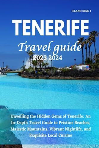 TENERIFE TRAVEL GUIDE 2023 2024: Unveiling the Hidden Gems of Tenerife: An In-Depth Travel Guide to Pristine Beaches, Majestic Mountains, Vibrant Nightlife, and Exquisite Local Cuisine