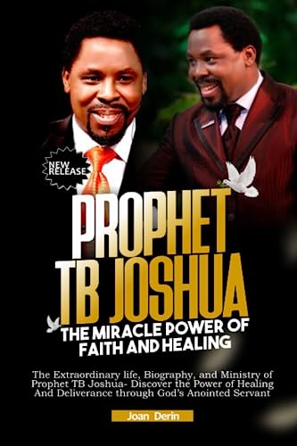 PROPHET TB JOSHUA: THE MIRACLE POWER OF FAITH AND HEALING: The Extraordinary Life, Biography, and Ministry of Prophet TB Joshua - Discover the Power of Healing and Deliverance.