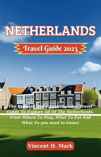 NETHERLANDS TRAVEL GUIDE 2023: The Updated and Comprehensive Travel Guide To Explore All Of The Netherlands. From Where To Stay, What To Eat And What ... you need to know) (Travel Guide Books 2023)