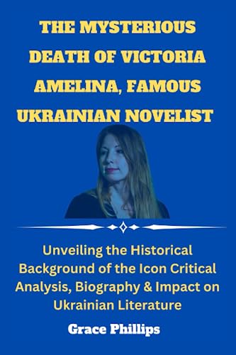 Mysterious Death of Victoria Amelina, Famous Ukrainian Novelist : Unveiling the Historical Background of the Icon Critical Analysis, Biography and Impact on Ukrainian Literature