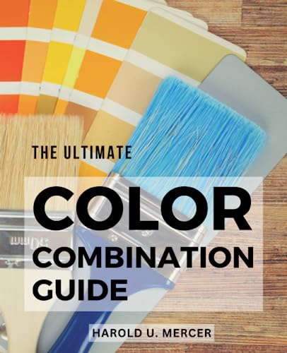 Ultimate Color Combination Guide : Unlock the Power of Color in Design a Comprehensive Resource for Creating Harmonious and Impactful Color Schemes with No Prior Experience