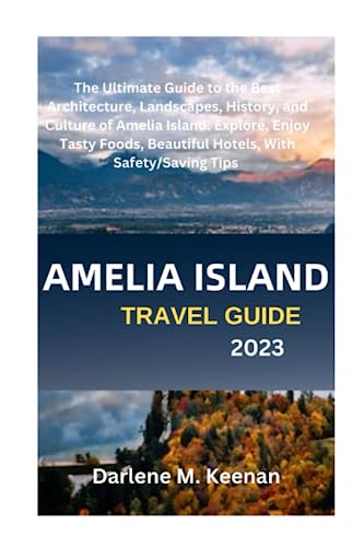 AMELIA ISLAND TRAVEL GUIDE 2023: The Ultimate Guide to the Best Architecture, Landscapes, History, and Culture of Amelia Island. Explore, Enjoy Tasty Foods, Beautiful Hotels, With Safety/Saving Tips