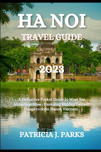 Ha Noi Travel Guide 2023 : A Definitive Pocket Guide to Must See Attraction Sites, Unveiling Hidden Gems and Things to Do in Hanoi, Vietnam