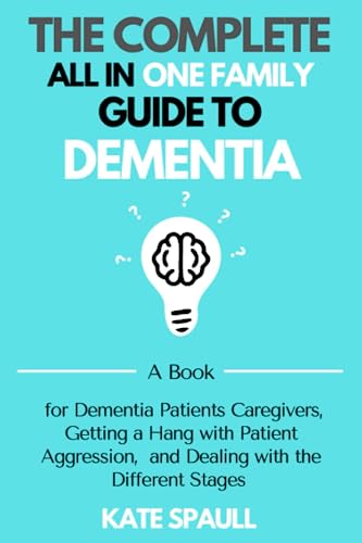 The Complete All in One Family Guide to Dementia: A Book for Dementia Patients Caregivers, Getting a Hang with Patient Aggression, and Dealing with the Different Stages