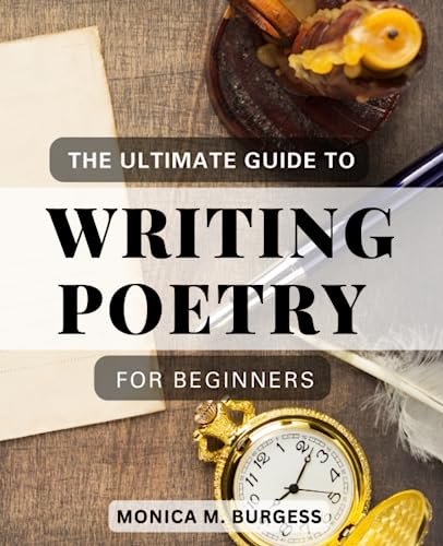 Ultimate Guide to Writing Poetry for Beginners : Unlock Your Creative Voice and Master the Art of Poetic Expression a Practical Journey Through Style, Structure, and Form