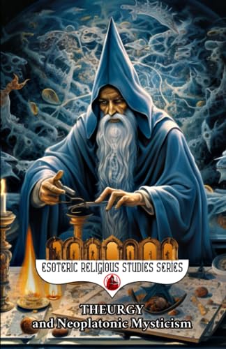 Theurgy and Neoplatonic Mysticism : Theurgical Study of the Divine Hierarchy from Plotinus, Ritual, Angels, Talismans and Amulets to Emanation, Providence, Power and Authority, Eternity and the Afterlife