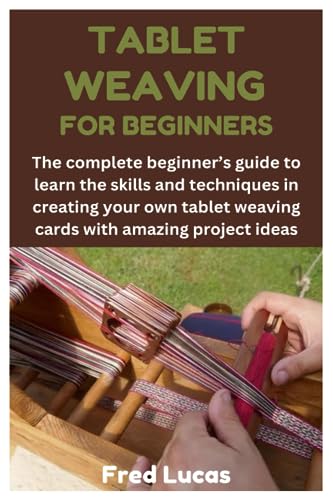 Tablet Weaving for Beginners : The Complete Beginner's Guide to Learn the Skills and Techniques in Creating Your Own Tablet Weaving Cards with Amazing Project Ideas