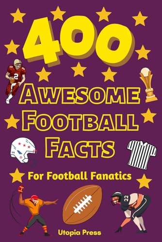 400 Awesome Football Facts For Football Fanatics: Football Facts Book You Had No Idea About Including Greatest Players, Franchise Stats, Coaches ... More! (Awesome Fact Books By Utopia Press)