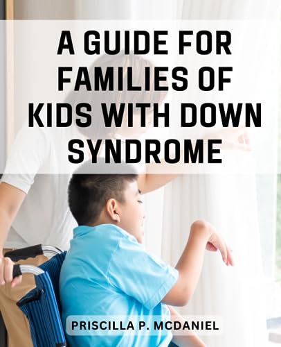 Guide for Families of Kids with down Syndrome : Tips for Raising a Kid with down Syndrome Expert Advice, Practical Strategies and Heartwarming Stories for Nurturing Your Child's Potential