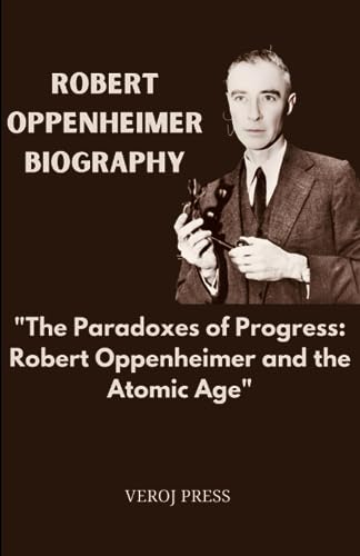 Robert Oppenheimer Biography : The Paradoxes of Progress: Robert Oppenheimer and the Atomic Age