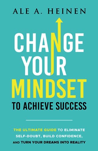 Change Your Mindset To Achieve Success: The Ultimate Guide to Eliminate Self-Doubt, Build Confidence, and Turn Your Dreams Into Reality