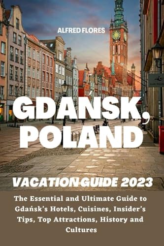 GDAŃSK VACATION GUIDE 2023: The Essential and Ultimate Guide to Gdańsk’s Hotels, Cuisines, Shopping Tips, Insider’s Tips, Top Attractions, History and Culture (Destination and Travel Tips 2023)