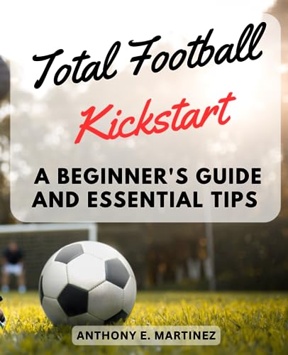 Total Football Kickstart: A Beginner's Guide and Essential Tips: Discover the Beautiful Game and Master the Basics of Total Football