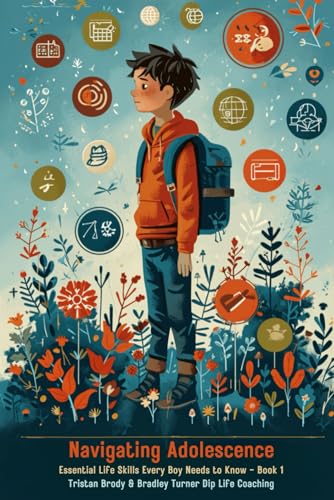Navigating Adolescence : Essential Life Skills Every Boy Needs to Know Including Developing Emotional Intelligence, Dealing with Anxiety and Stress, Financial and Cooking Skills and Understanding Diversity