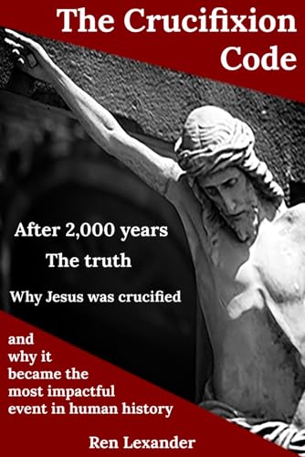 The Crucifixion Code: The truth about why Jesus was crucified and why it became the most impactful event in human history (The Meaning of Life)