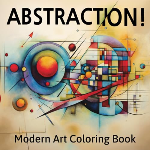 ABSTRACTION! Modern Art Coloring Book: Inspired by 20th Century Abstract Works by Kandinsky, Mondrian, Miro and More. For Adult and Teen Art Lovers