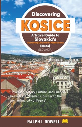 Discovering Kosice a Travel Guide to Slovakia's Enchanting City and It's Hidden Gems (2023) : Unveiling History, Culture, and Culinary Treasures: an Insider's Journey to the Enchanting City of Kosice