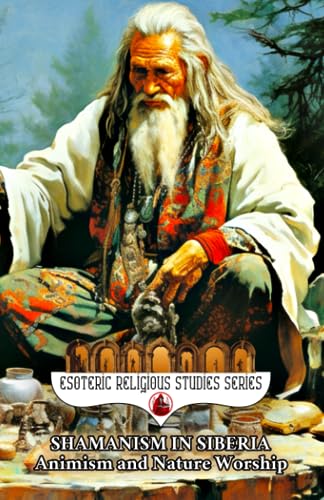 Shamanism in Siberia: Animism and Nature Worship: The Shaman Spirit of Buryat, Altai, Yakut, Tuvan, Evenki, Sakha, Chukchi, Dolgan, Khanty, Mansi, ... Traditions (Esoteric Religious Studies)