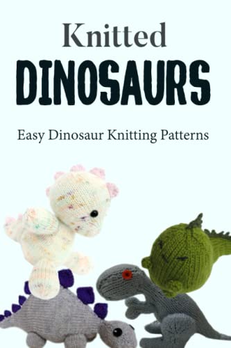 Knitted Dinosaurs: Easy Dinosaur Knitting Patterns: Guide to Knitted Dinosaurs