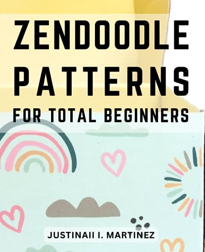 ZenDoodle Patterns for Total Beginners : Unlock Your Creativity and Create Mesmerizing Zen Doodle Art with Easy-To-Follow Templates Reduce Stress and Enhance Mindfulness Through ZenDoodle Art