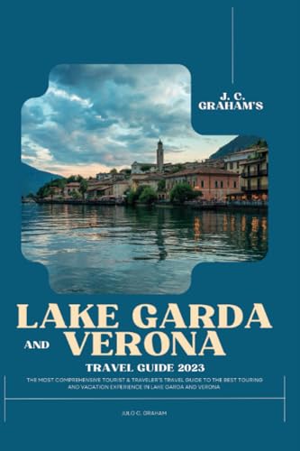 J. C. Graham's Lake Garda and Verona Travel Guide Book 2023 : The Most Comprehensive Tourist and Traveler's Travel Guide to the Best Touring and Vacation Experience in Lake Garda and Verona