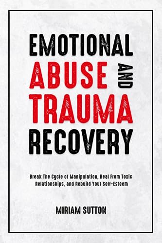 Emotional Abuse and Trauma Recovery: Break The Cycle of Manipulation, Heal From Toxic Relationships, and Rebuild Your Self-Esteem