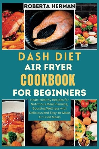 Dash Diet Air Fryer Cookbook for Beginners: Heart-Healthy Recipes for Nutritious Meal Planning, Boosting Wellness with Delicious and Easy-to-Make Air Fried Meals
