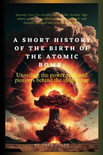 Short History of the Birth of the Atomic Bomb: : Unveiling the Power, Peril, and Pioneers Behind the Atomic Age