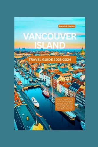Vancouver Travel Guide 2023-2024: Immerse Yourself in the Enchanting Wonders of Vancouver Island: Where Nature Reigns Supreme. Everything You Need to Know Before Your Trip